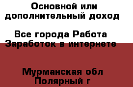 Основной или дополнительный доход - Все города Работа » Заработок в интернете   . Мурманская обл.,Полярный г.